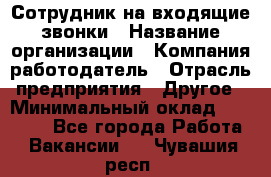 Сотрудник на входящие звонки › Название организации ­ Компания-работодатель › Отрасль предприятия ­ Другое › Минимальный оклад ­ 12 000 - Все города Работа » Вакансии   . Чувашия респ.